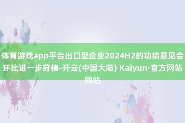 体育游戏app平台出口型企业2024H2的功绩意见会环比进一步莳植-开云(中国大陆) Kaiyun·官方网站