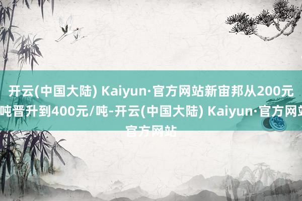 开云(中国大陆) Kaiyun·官方网站新宙邦从200元/吨晋升到400元/吨-开云(中国大陆) Kaiyun·官方网站