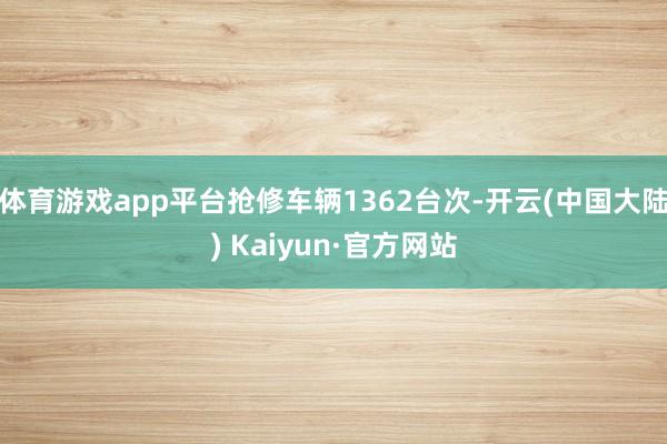 体育游戏app平台抢修车辆1362台次-开云(中国大陆) Kaiyun·官方网站