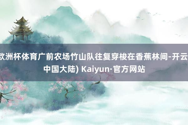 欧洲杯体育广前农场竹山队往复穿梭在香蕉林间-开云(中国大陆) Kaiyun·官方网站