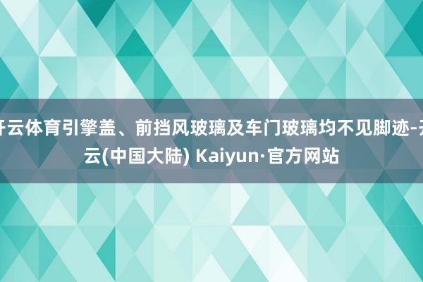 开云体育引擎盖、前挡风玻璃及车门玻璃均不见脚迹-开云(中国大陆) Kaiyun·官方网站