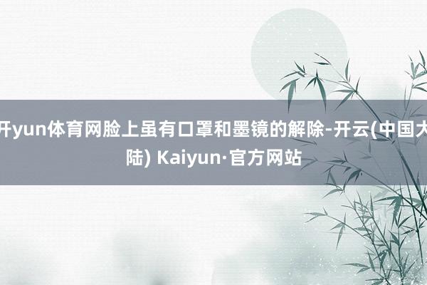 开yun体育网脸上虽有口罩和墨镜的解除-开云(中国大陆) Kaiyun·官方网站