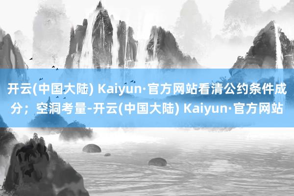 开云(中国大陆) Kaiyun·官方网站看清公约条件成分；空洞考量-开云(中国大陆) Kaiyun·官方网站