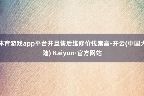 体育游戏app平台并且售后维修价钱崇高-开云(中国大陆) Kaiyun·官方网站