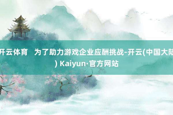 开云体育   为了助力游戏企业应酬挑战-开云(中国大陆) Kaiyun·官方网站