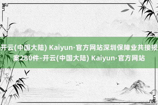 开云(中国大陆) Kaiyun·官方网站深圳保障业共接报案280件-开云(中国大陆) Kaiyun·官方网站