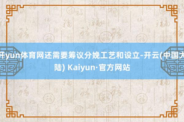 开yun体育网还需要筹议分娩工艺和设立-开云(中国大陆) Kaiyun·官方网站