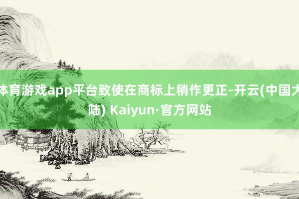 体育游戏app平台致使在商标上稍作更正-开云(中国大陆) Kaiyun·官方网站