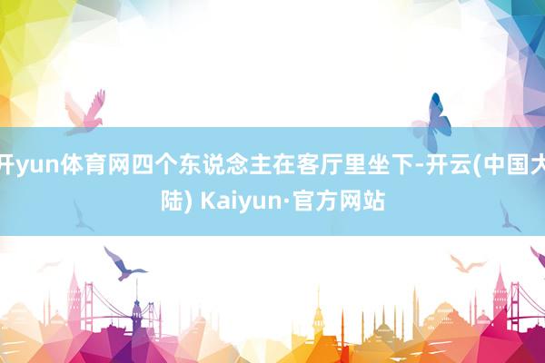 开yun体育网四个东说念主在客厅里坐下-开云(中国大陆) Kaiyun·官方网站