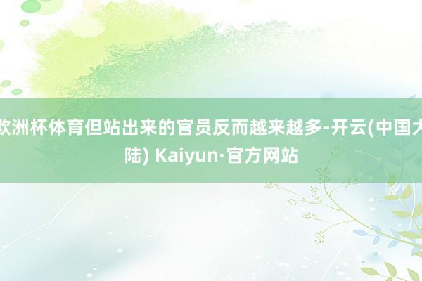 欧洲杯体育但站出来的官员反而越来越多-开云(中国大陆) Kaiyun·官方网站