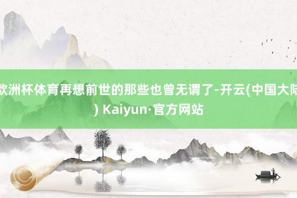 欧洲杯体育再想前世的那些也曾无谓了-开云(中国大陆) Kai