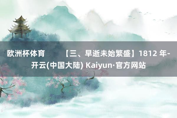 欧洲杯体育        【三、早逝未始繁盛】1812 年-开云(中国大陆) Kaiyun·官方网站