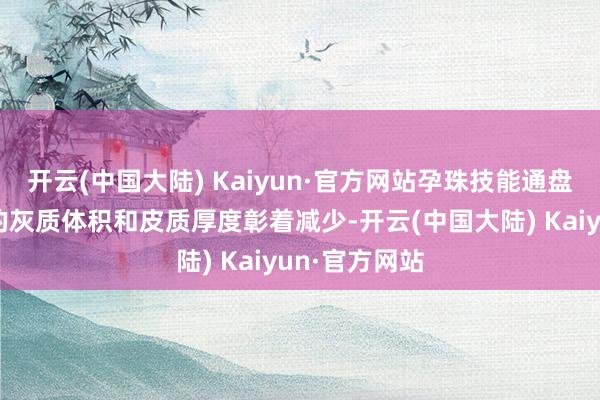 开云(中国大陆) Kaiyun·官方网站孕珠技能通盘这个词大脑的灰质体积和皮质厚度彰着减少-开云(中国大陆) Kaiyun·官方网站