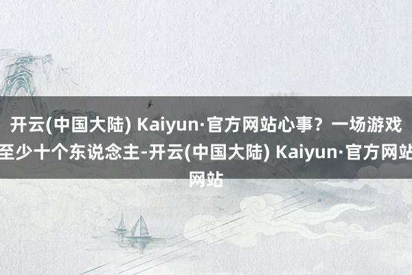 开云(中国大陆) Kaiyun·官方网站心事？一场游戏至少十