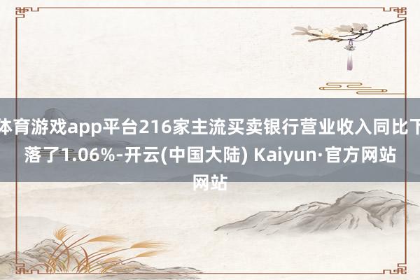 体育游戏app平台216家主流买卖银行营业收入同比下落了1.06%-开云(中国大陆) Kaiyun·官方网站