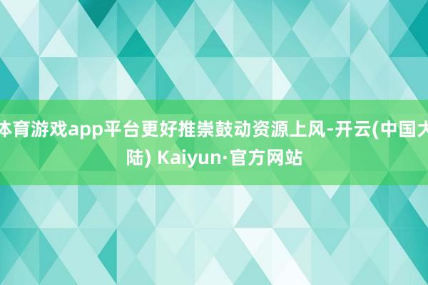 体育游戏app平台更好推崇鼓动资源上风-开云(中国大陆) K