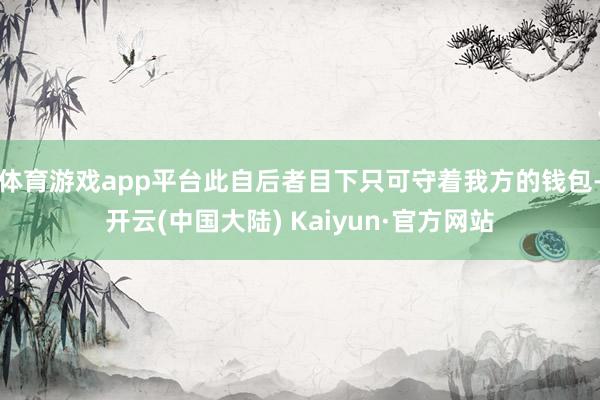 体育游戏app平台此自后者目下只可守着我方的钱包-开云(中国大陆) Kaiyun·官方网站