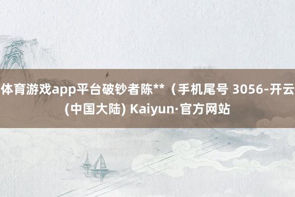 体育游戏app平台破钞者陈**（手机尾号 3056-开云(中国大陆) Kaiyun·官方网站