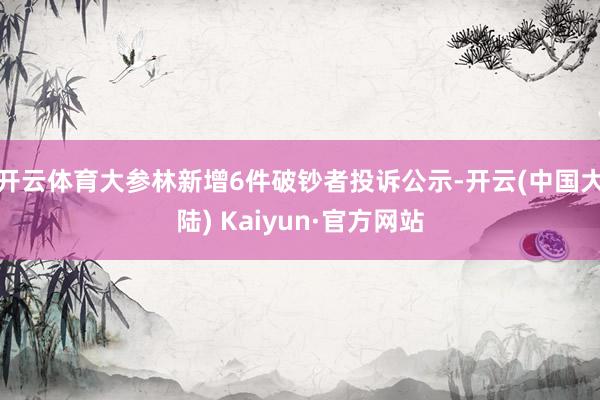 开云体育大参林新增6件破钞者投诉公示-开云(中国大陆) Kaiyun·官方网站