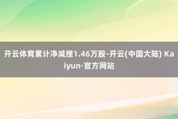 开云体育累计净减捏1.46万股-开云(中国大陆) Kaiyun·官方网站