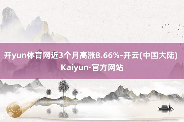 开yun体育网近3个月高涨8.66%-开云(中国大陆) Ka