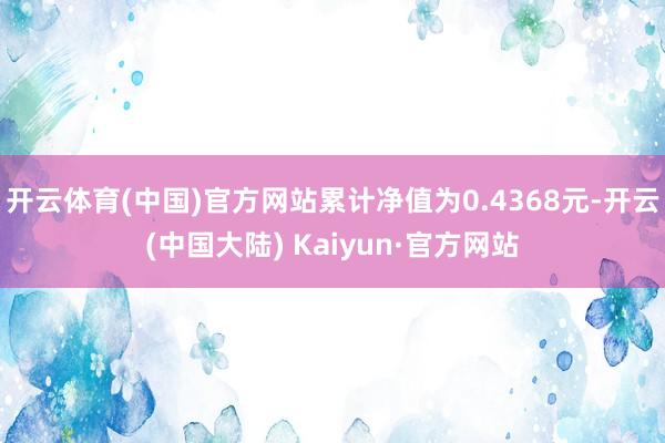 开云体育(中国)官方网站累计净值为0.4368元-开云(中国大陆) Kaiyun·官方网站