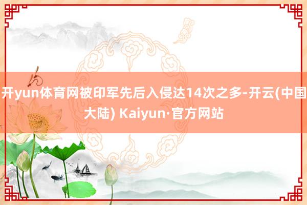 开yun体育网被印军先后入侵达14次之多-开云(中国大陆) Kaiyun·官方网站