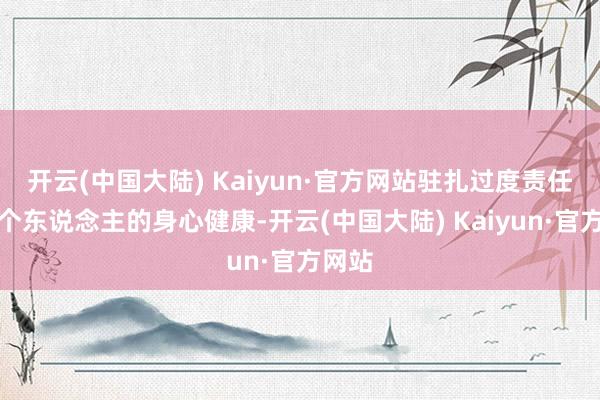 开云(中国大陆) Kaiyun·官方网站驻扎过度责任毁伤个东说念主的身心健康-开云(中国大陆) Kaiyun·官方网站