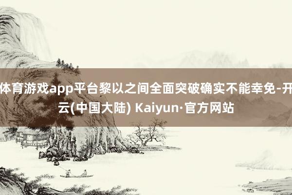 体育游戏app平台黎以之间全面突破确实不能幸免-开云(中国大陆) Kaiyun·官方网站