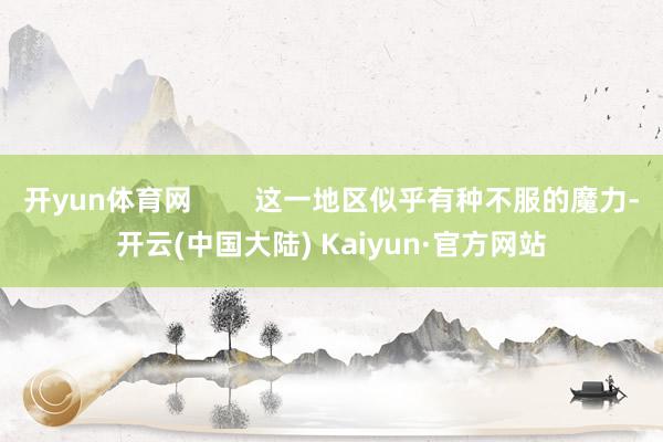 开yun体育网        这一地区似乎有种不服的魔力-开云(中国大陆) Kaiyun·官方网站