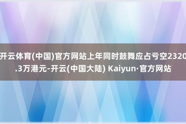 开云体育(中国)官方网站上年同时鼓舞应占亏空2320.3万港元-开云(中国大陆) Kaiyun·官方网站