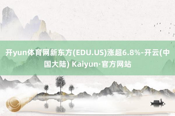 开yun体育网新东方(EDU.US)涨超6.8%-开云(中国大陆) Kaiyun·官方网站