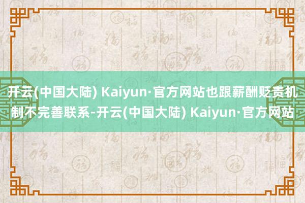 开云(中国大陆) Kaiyun·官方网站也跟薪酬贬责机制不完善联系-开云(中国大陆) Kaiyun·官方网站