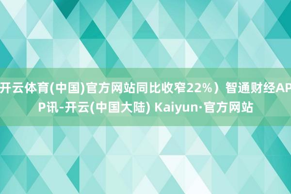 开云体育(中国)官方网站同比收窄22%）智通财经APP讯-开云(中国大陆) Kaiyun·官方网站