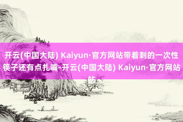 开云(中国大陆) Kaiyun·官方网站带着刺的一次性筷子还有点扎嘴-开云(中国大陆) Kaiyun·官方网站