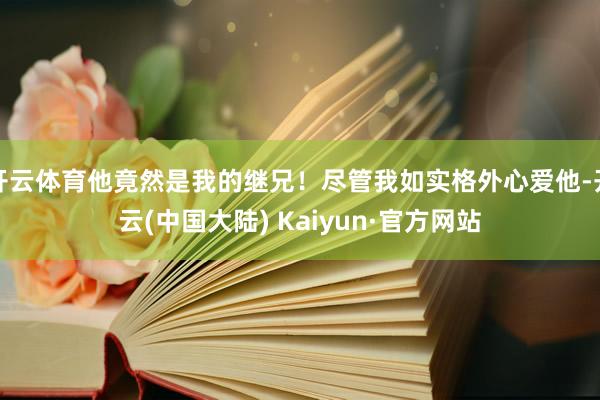 开云体育他竟然是我的继兄！尽管我如实格外心爱他-开云(中国大陆) Kaiyun·官方网站