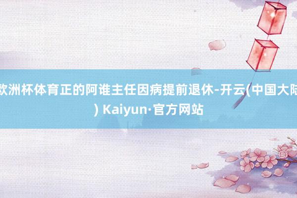 欧洲杯体育正的阿谁主任因病提前退休-开云(中国大陆) Kaiyun·官方网站