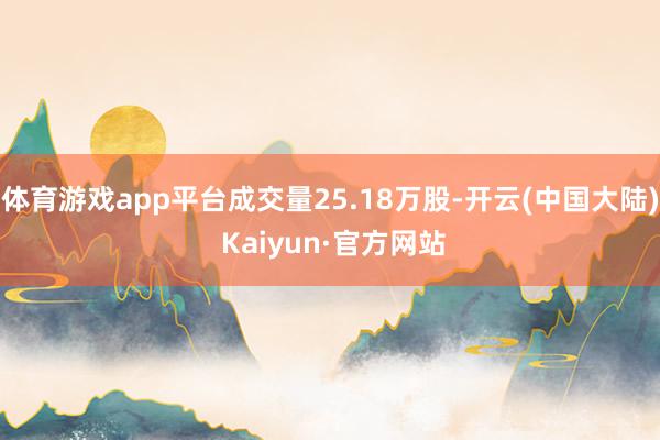 体育游戏app平台成交量25.18万股-开云(中国大陆) Kaiyun·官方网站