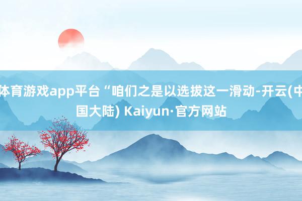 体育游戏app平台“咱们之是以选拔这一滑动-开云(中国大陆) Kaiyun·官方网站