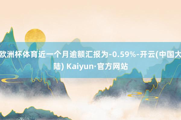 欧洲杯体育近一个月逾额汇报为-0.59%-开云(中国大陆) Kaiyun·官方网站