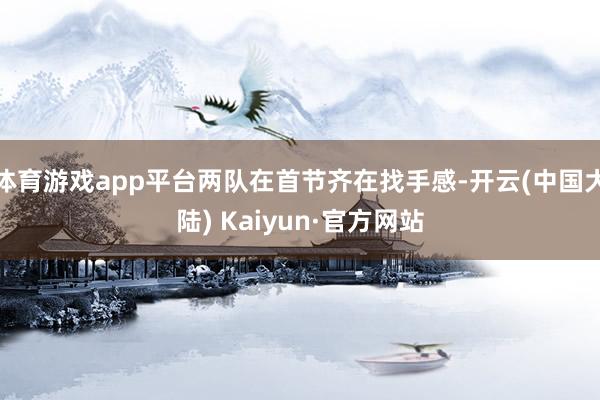 体育游戏app平台两队在首节齐在找手感-开云(中国大陆) Kaiyun·官方网站