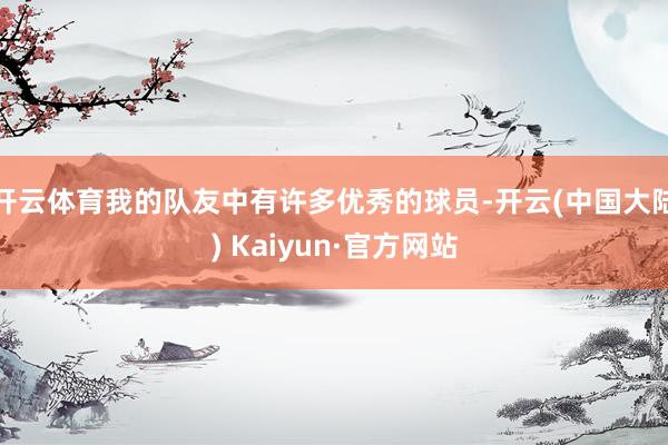 开云体育我的队友中有许多优秀的球员-开云(中国大陆) Kaiyun·官方网站