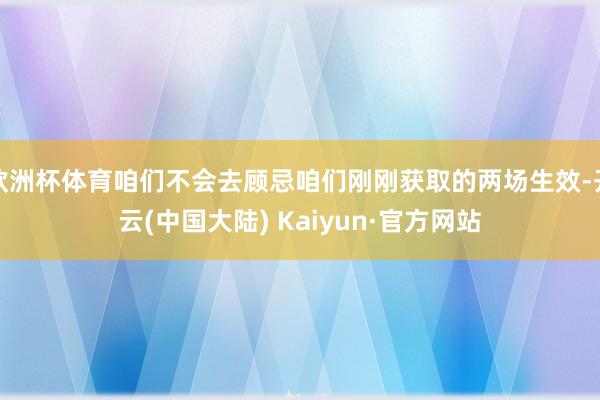 欧洲杯体育咱们不会去顾忌咱们刚刚获取的两场生效-开云(中国大陆) Kaiyun·官方网站