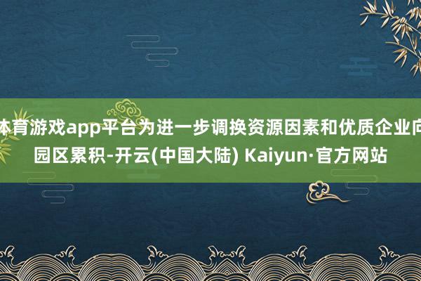 体育游戏app平台为进一步调换资源因素和优质企业向园区累积-开云(中国大陆) Kaiyun·官方网站