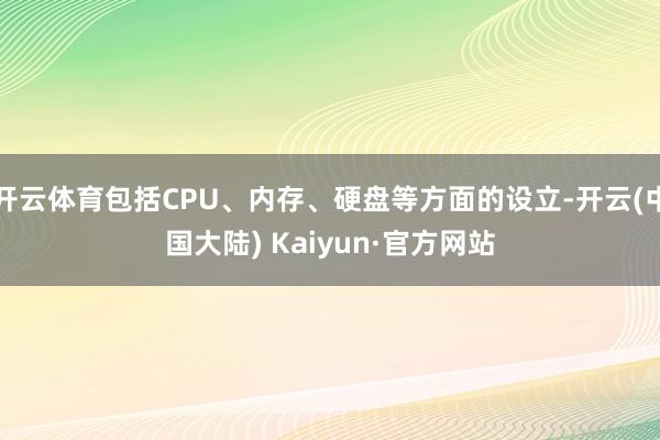 开云体育包括CPU、内存、硬盘等方面的设立-开云(中国大陆) Kaiyun·官方网站