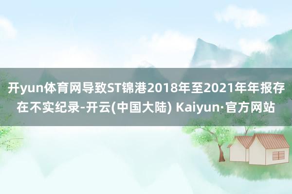 开yun体育网导致ST锦港2018年至2021年年报存在不实纪录-开云(中国大陆) Kaiyun·官方网站