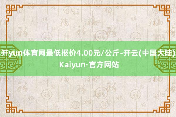 开yun体育网最低报价4.00元/公斤-开云(中国大陆) Kaiyun·官方网站