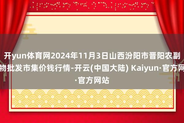 开yun体育网2024年11月3日山西汾阳市晋阳农副产物批发市集价钱行情-开云(中国大陆) Kaiyun·官方网站