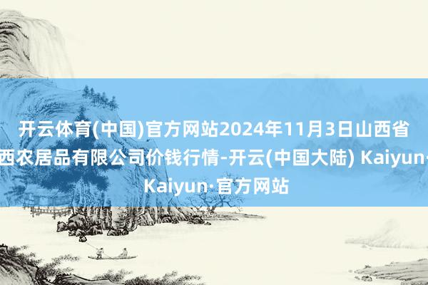 开云体育(中国)官方网站2024年11月3日山西省太原市河西农居品有限公司价钱行情-开云(中国大陆) Kaiyun·官方网站