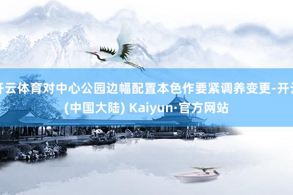 开云体育对中心公园边幅配置本色作要紧调养变更-开云(中国大陆) Kaiyun·官方网站